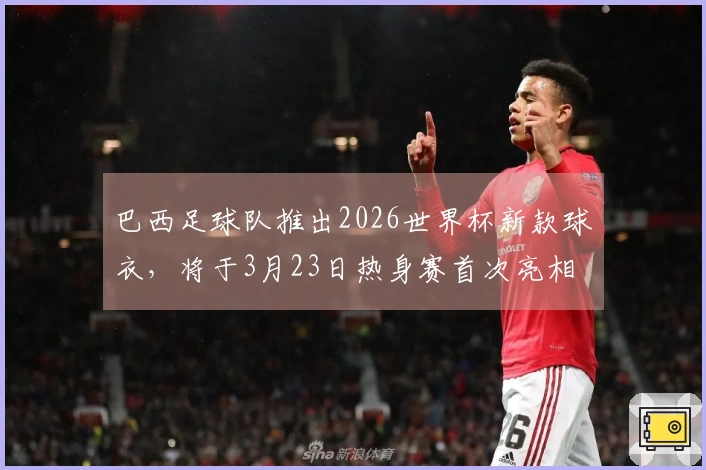 巴西足球队推出2026世界杯新款球衣，将于3月23日热身赛首次亮相
