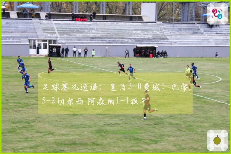 足球赛况速递：皇马3-0曼城！巴黎5-2切尔西 阿森纳1-1扳平