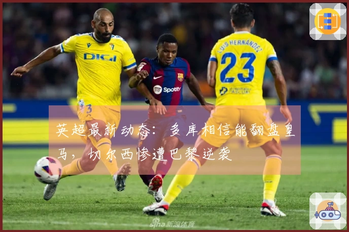 英超最新动态：多库相信能翻盘皇马，切尔西惨遭巴黎逆袭