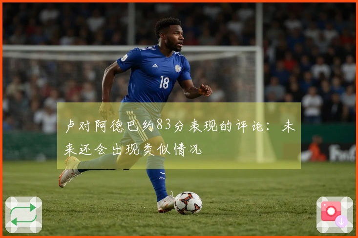 卢对阿德巴约83分表现的评论：未来还会出现类似情况