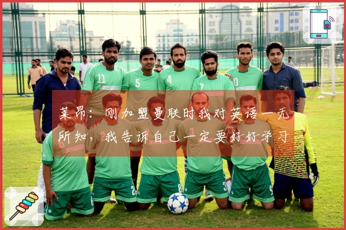 莱昂：刚加盟曼联时我对英语一无所知，我告诉自己一定要好好学习