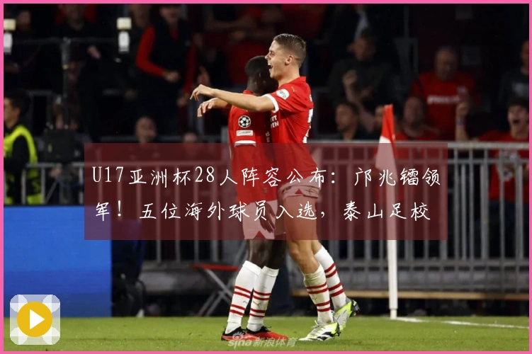 U17亚洲杯28人阵容公布：邝兆镭领军！五位海外球员入选，泰山足校六人上榜