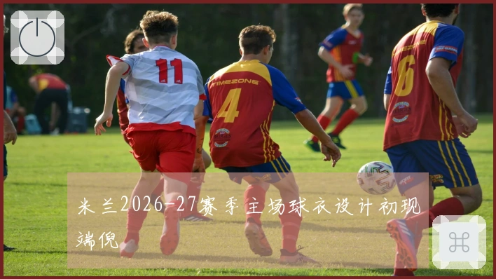 米兰2026-27赛季主场球衣设计初现端倪