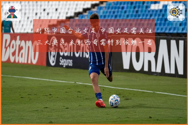 对阵中国台北女足 中国女足需关注三大要点 米利西奇需特别依赖一名球员