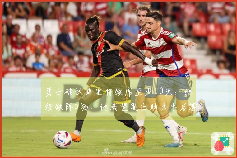 勇士确认库里将缺席至少10天，继续缺阵5场，他渴望复出助力季后赛