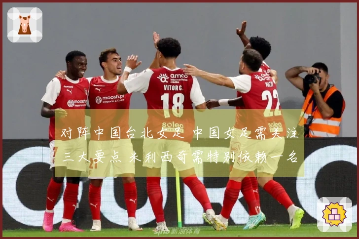 对阵中国台北女足 中国女足需关注三大要点 米利西奇需特别依赖一名球员