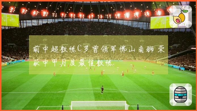 前中超教练C罗曾领军佛山南狮 荣获中甲月度最佳教练