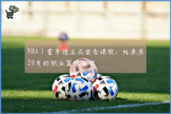 NBA｜霍华德正式宣告退役，结束其20年的职业篮球旅程