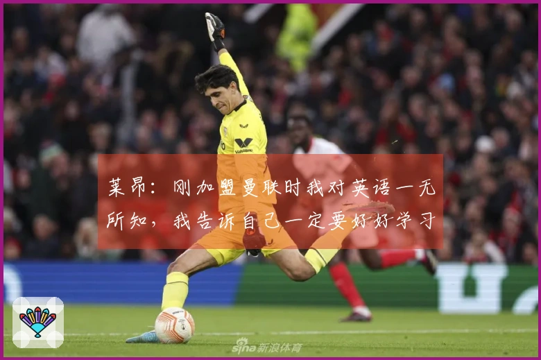 莱昂:刚加盟曼联时我对英语一无所知,我告诉自己一定要好好学习