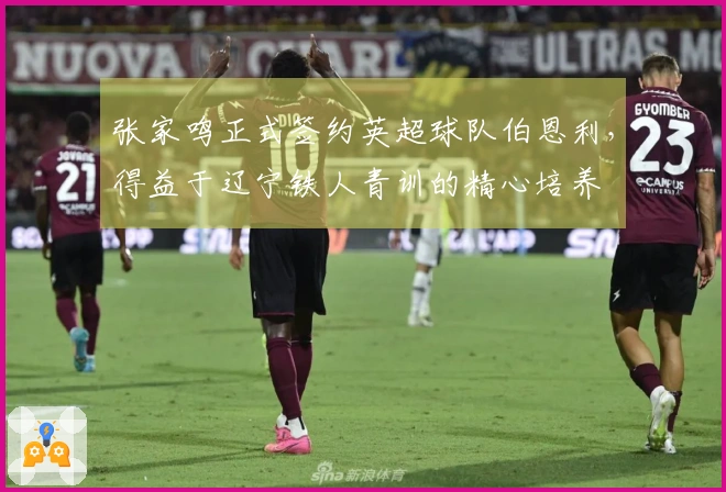 张家鸣正式签约英超球队伯恩利，得益于辽宁铁人青训的精心培养