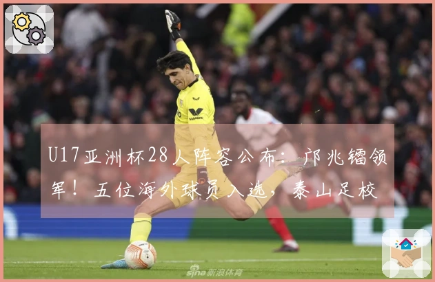 U17亚洲杯28人阵容公布：邝兆镭领军！五位海外球员入选，泰山足校六人上榜