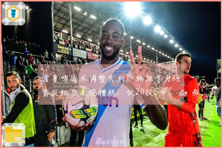 宫鲁鸣战术调整失利！韩旭李月汝首发组合表现糟糕，仅20投5中，成为败局关键。